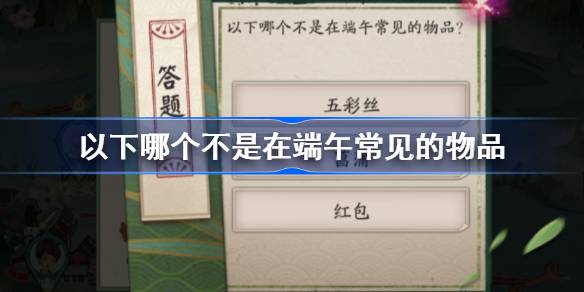 下列哪项非端午传统或关联事物 端午答题活动第二日答案解析